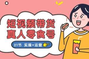 （11056期）短视频带货&真人零食号：更全面的零食带货教程：21节 实操+运营