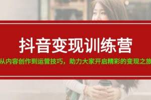 （11593期）抖音变现训练营，从内容创作到运营技巧，助力大家开启精彩的变现之旅