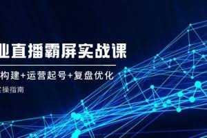 （12338期）企 业 直 播 霸 屏实战课：矩阵构建+运营起号+复盘优化，全程实操指南
