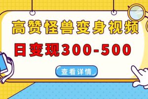 （13906期）高赞怪兽变身视频制作，日变现300-500，多平台发布（抖音、视频号、小红书
