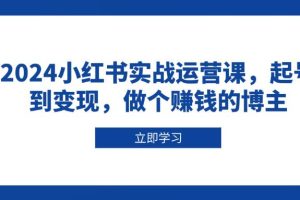 （13841期）2024小红书实战运营课，起号到变现，做个赚钱的博主