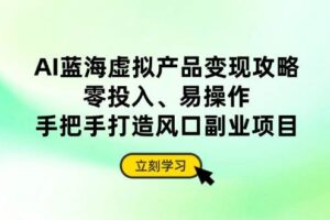 （14359期）AI蓝海虚拟产品变现攻略，零投入、易操作，手把手打造风口副业项目