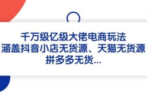 （14643期）千万级亿级大佬电商玩法：涵盖抖音小店无货源、天猫无货源、拼多多无货…