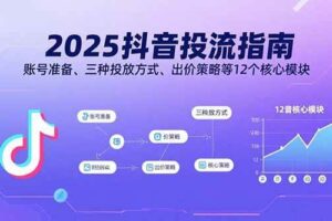 （15953期）2025抖音投流指南，账号准备、三种投放方式、出价策略等12个核心模块