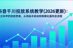 （17314期）抖音千川投放系统教学(2026更新)：建立科学的投放思维，从测品冷启动到规模化盈利全流程
