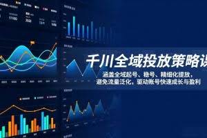 （17285期）千川全域投放策略课：涵盖全域起号、稳号、精细化投放，避免流量泛化，驱动账号快速成长与盈利