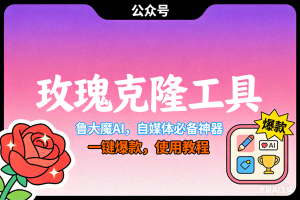 （17179期）玫瑰克隆神器，ai鲁大魔，自媒体必备工具，一键爆款神器，详细教程。