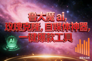 （17025期）玫瑰克隆神器，ai鲁大魔，自媒体必备神器，一键爆款，详细教程