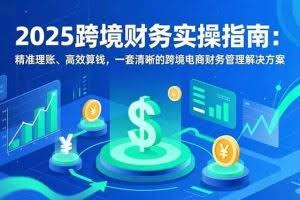 （16874期）2025跨境财务实操指南：精准理账、高效算钱，一套清晰的跨境电商财务管理解决方案