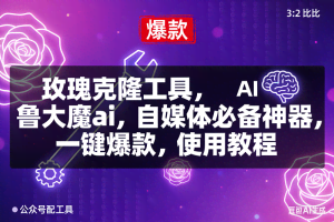 （16855期）玫瑰克隆，鲁大魔ai，自媒体必备神器，一键爆款工具，详细介绍和。使用教程