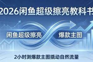 （17804期）2026闲鱼超级擦亮教科书：底层逻辑出价×转化率，2小时测爆款主图撬动自然流量
