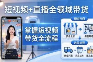 （17835期）短视频+直播全领域带货：掌握橱窗开通、挂车、选品、爆款文案改编等短视频带货全流程