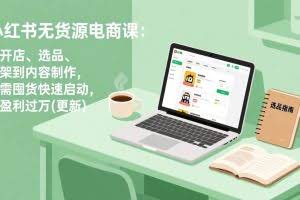 （18420期）小红书无货源电商课(5月12更新)：从开店、选品、上架到内容制作，无需囤货快速启动，月盈利过万