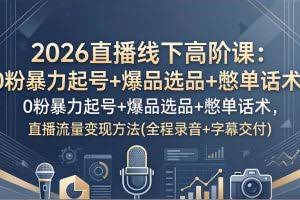 （17977期）2026直播线下高阶课：0粉暴力起号+爆品选品+憋单话术，直播流量变现方法(全程录音+字幕交付)