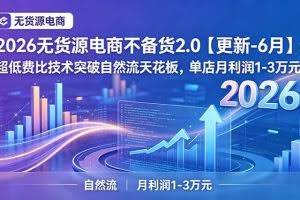 （18912期）2026无货源电商不备货2.0【更新-6月】：超低费比技术突破自然流天花板，单店月利润1-3万元